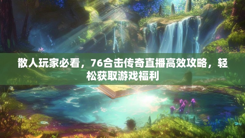 散人玩家必看，76合击传奇直播高效攻略，轻松获取游戏福利