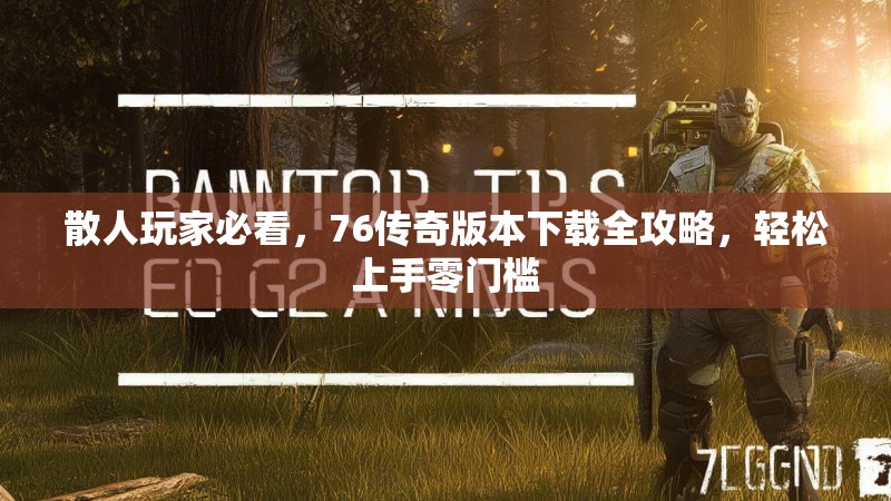 散人玩家必看，76传奇版本下载全攻略，轻松上手零门槛