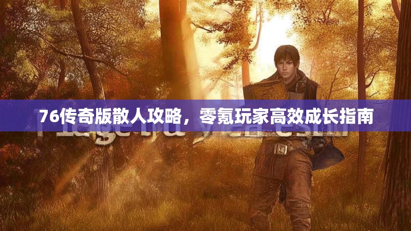 76传奇版散人攻略，零氪玩家高效成长指南