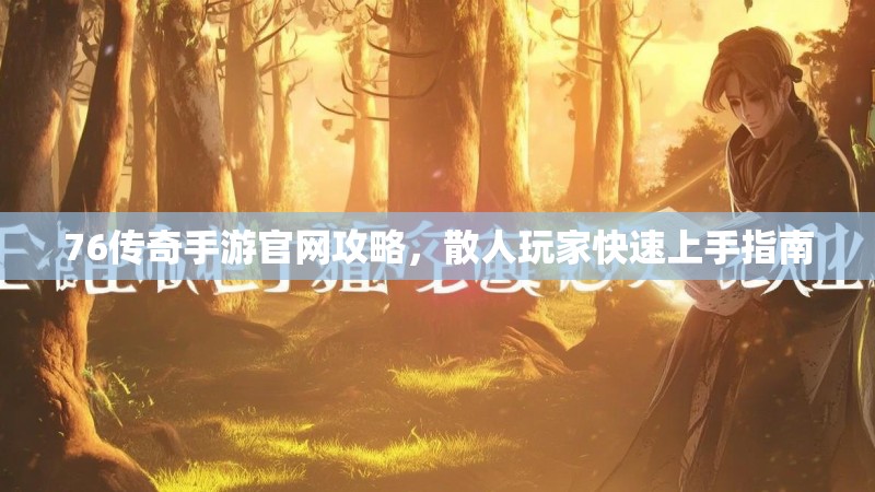 76传奇手游官网攻略,散人玩家快速上手指南