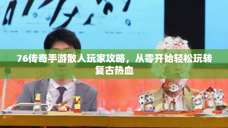 76传奇手游散人玩家攻略,从零开始轻松玩转复古热血