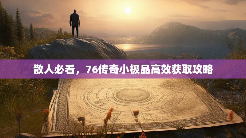 散人必看,76传奇小极品高效获取攻略