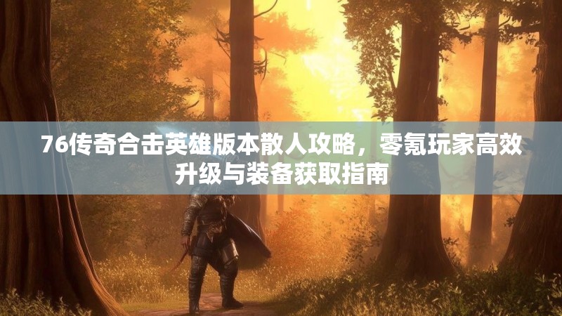 76传奇合击英雄版本散人攻略,零氪玩家高效升级与装备获取指南