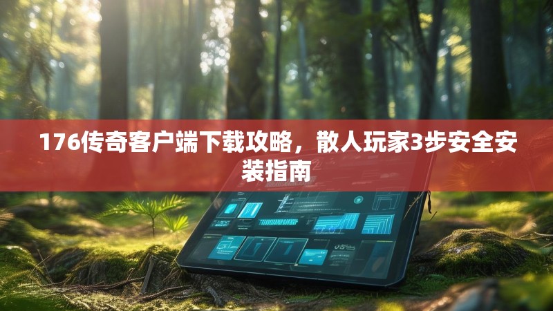 176传奇客户端下载攻略，散人玩家3步安全安装指南