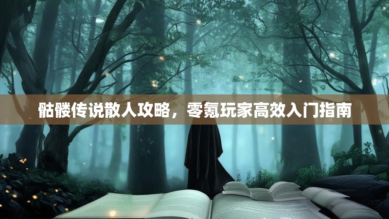 骷髅传说散人攻略,零氪玩家高效入门指南