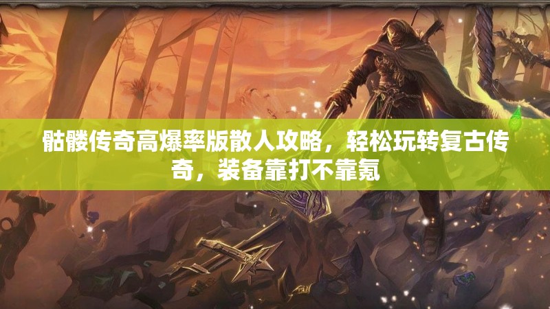 骷髅传奇高爆率版散人攻略,轻松玩转复古传奇,装备靠打不靠氪