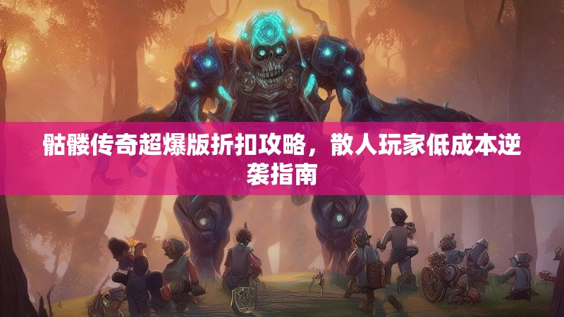 骷髅传奇超爆版折扣攻略，散人玩家低成本逆袭指南