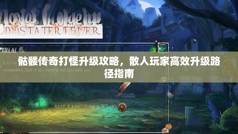 骷髅传奇打怪升级攻略,散人玩家高效升级路径指南