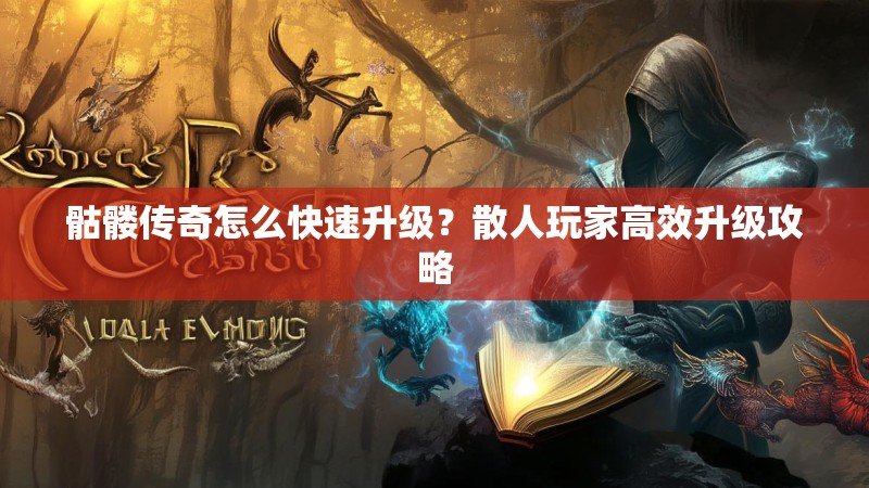 骷髅传奇怎么快速升级?散人玩家高效升级攻略