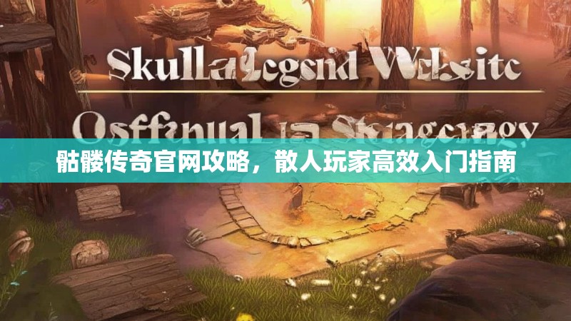 骷髅传奇官网攻略,散人玩家高效入门指南