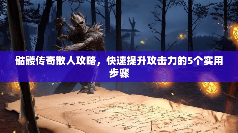 骷髅传奇散人攻略,快速提升攻击力的5个实用步骤