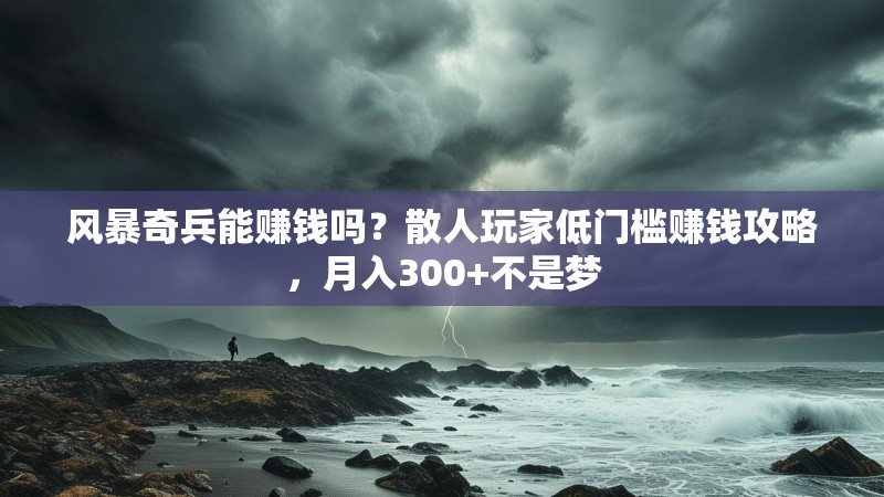 风暴奇兵能赚钱吗？散人玩家低门槛赚钱攻略，月入300+不是梦