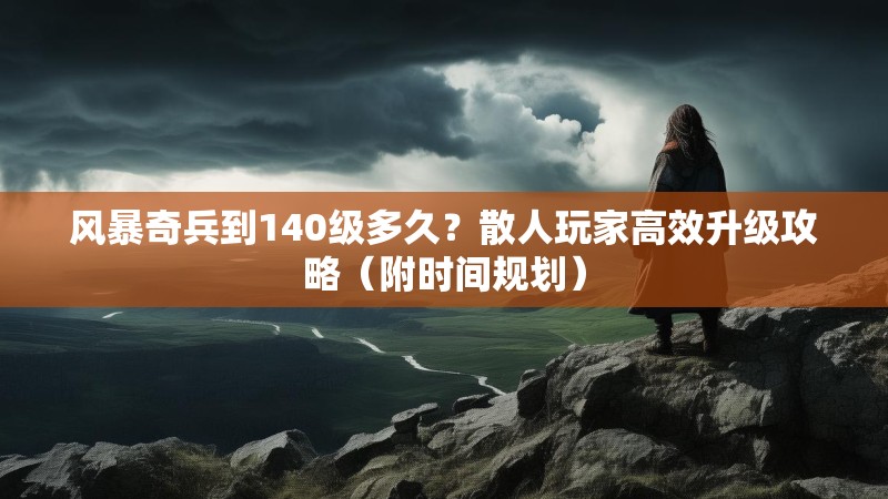 风暴奇兵到140级多久?散人玩家高效升级攻略(附时间规划)