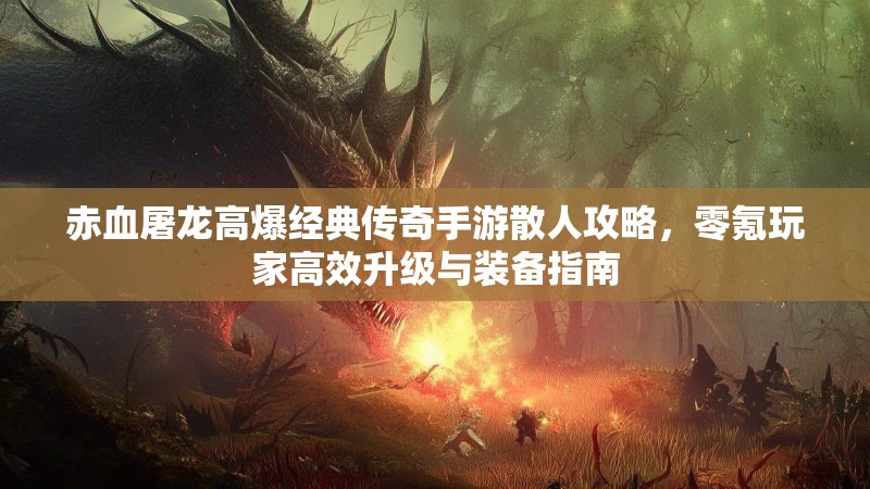 赤血屠龙高爆经典传奇手游散人攻略,零氪玩家高效升级与装备指南