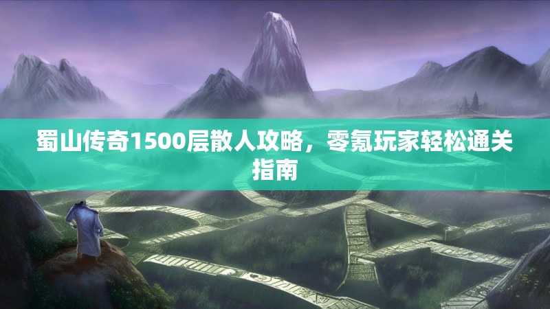 蜀山传奇1500层散人攻略,零氪玩家轻松通关指南
