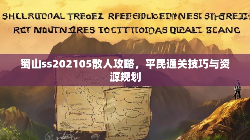 蜀山ss202105散人攻略，平民通关技巧与资源规划