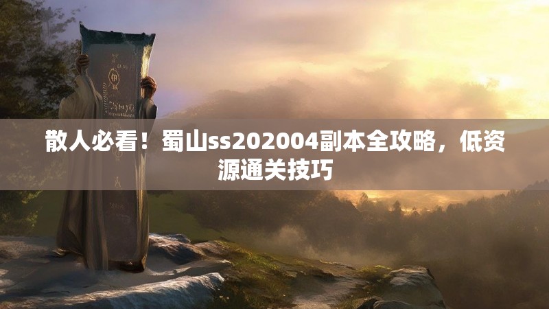 散人必看!蜀山ss202004副本全攻略,低资源通关技巧