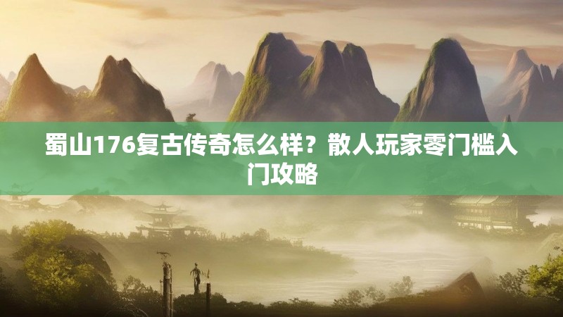 蜀山176复古传奇怎么样?散人玩家零门槛入门攻略