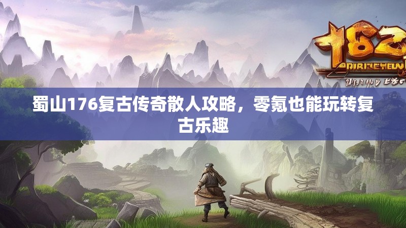 蜀山176复古传奇散人攻略,零氪也能玩转复古乐趣