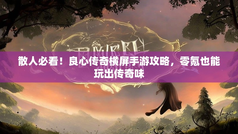 散人必看!良心传奇横屏手游攻略,零氪也能玩出传奇味