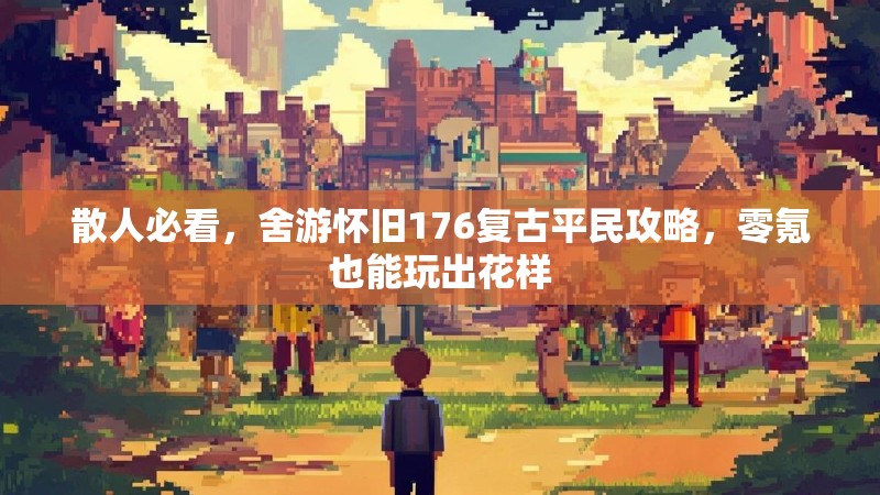 散人必看，舍游怀旧176复古平民攻略，零氪也能玩出花样