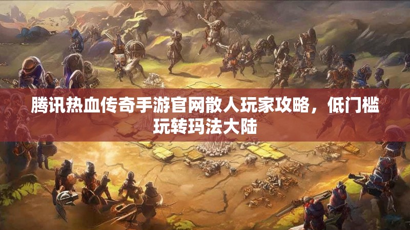 腾讯热血传奇手游官网散人玩家攻略，低门槛玩转玛法大陆