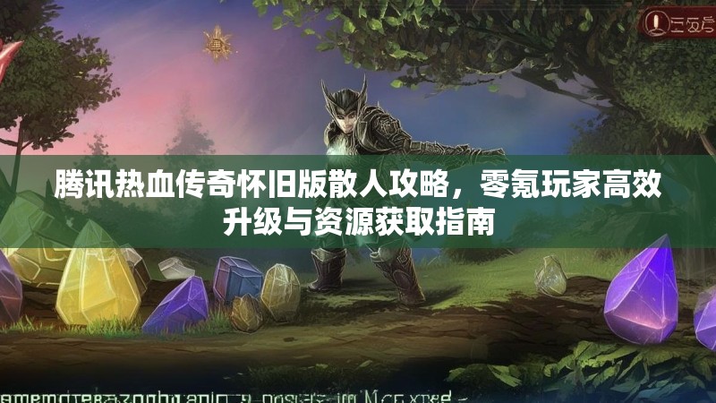 腾讯热血传奇怀旧版散人攻略，零氪玩家高效升级与资源获取指南
