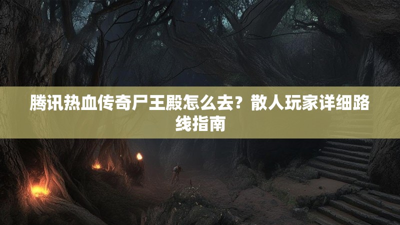 腾讯热血传奇尸王殿怎么去？散人玩家详细路线指南