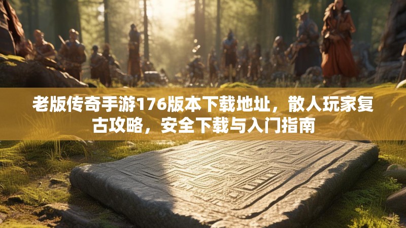老版传奇手游176版本下载地址，散人玩家复古攻略，安全下载与入门指南