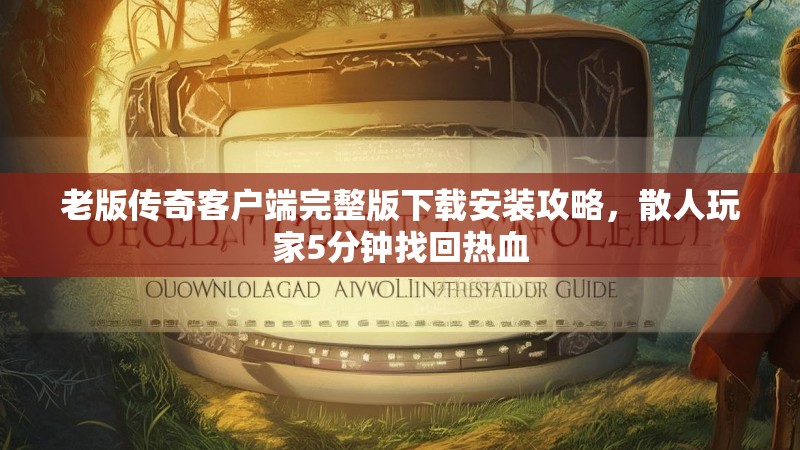 老版传奇客户端完整版下载安装攻略,散人玩家5分钟找回热血