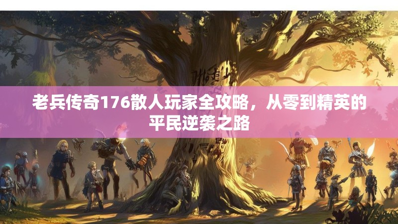 老兵传奇176散人玩家全攻略,从零到精英的平民逆袭之路