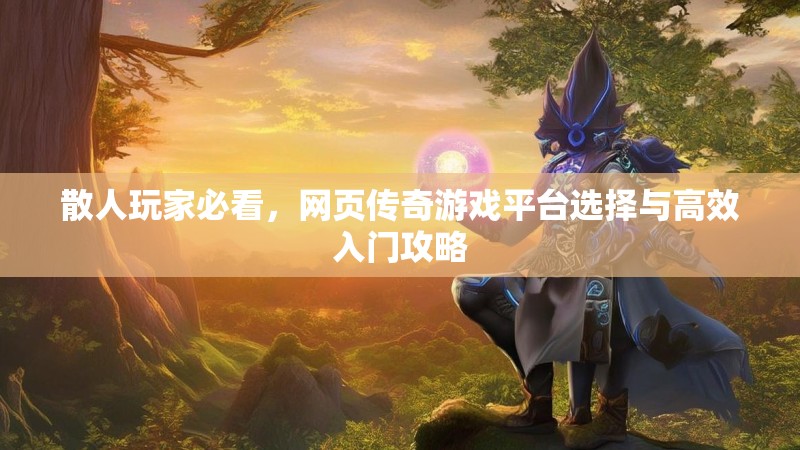 散人玩家必看,网页传奇游戏平台选择与高效入门攻略