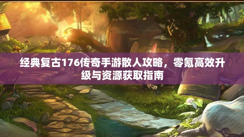 经典复古176传奇手游散人攻略，零氪高效升级与资源获取指南