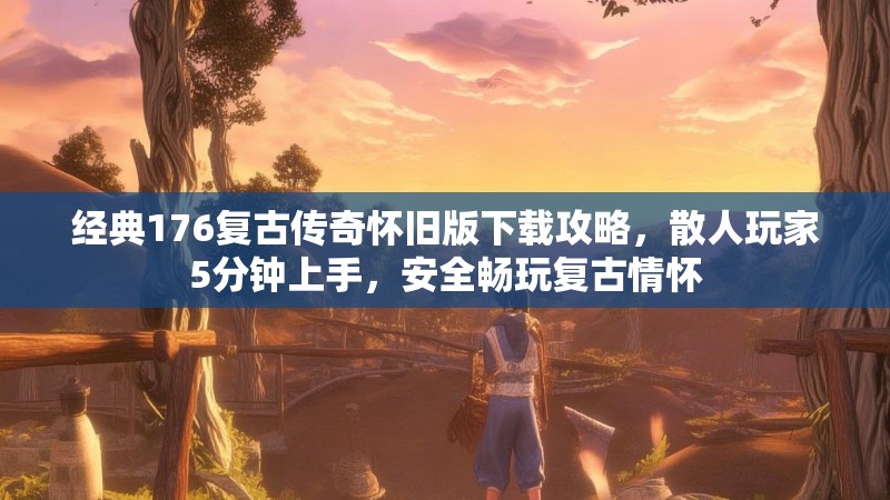 经典176复古传奇怀旧版下载攻略,散人玩家5分钟上手,安全畅玩复古情怀