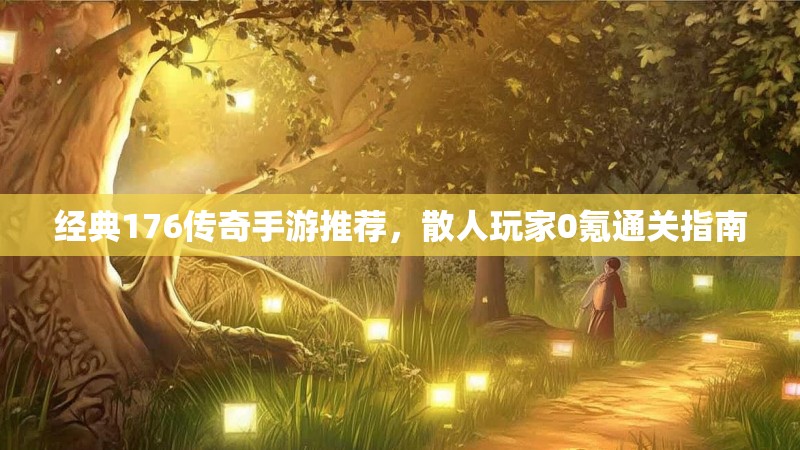 经典176传奇手游推荐,散人玩家0氪通关指南