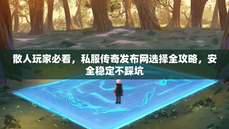 散人玩家必看，私服传奇发布网选择全攻略，安全稳定不踩坑