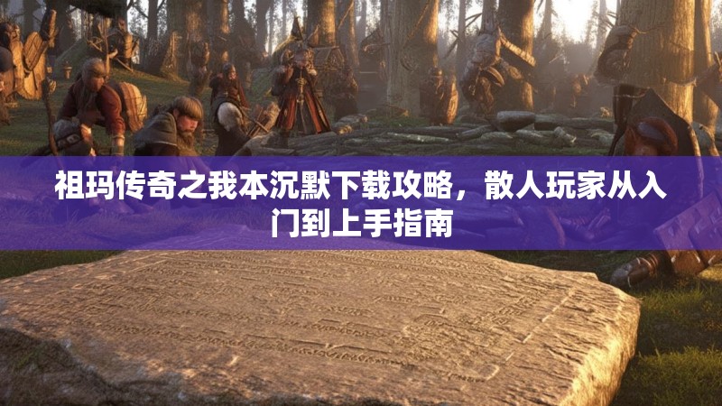 祖玛传奇之我本沉默下载攻略，散人玩家从入门到上手指南