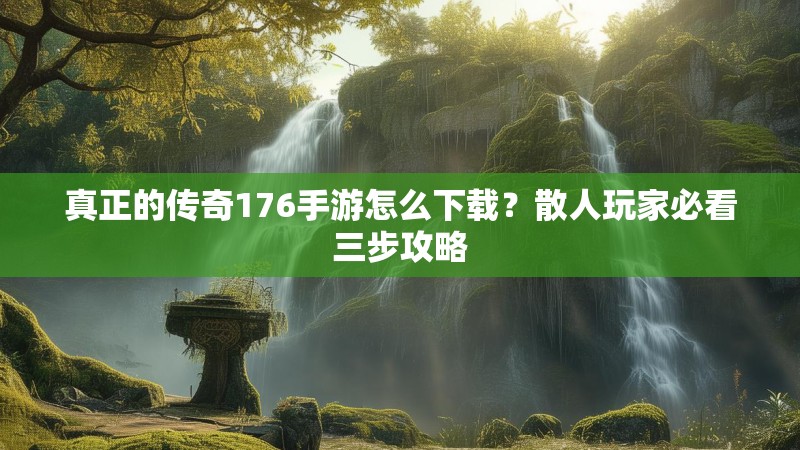真正的传奇176手游怎么下载？散人玩家必看三步攻略