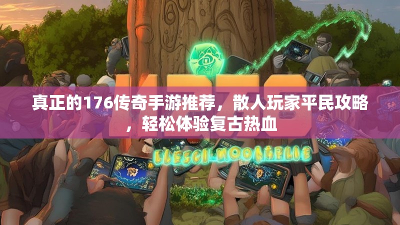 真正的176传奇手游推荐，散人玩家平民攻略，轻松体验复古热血
