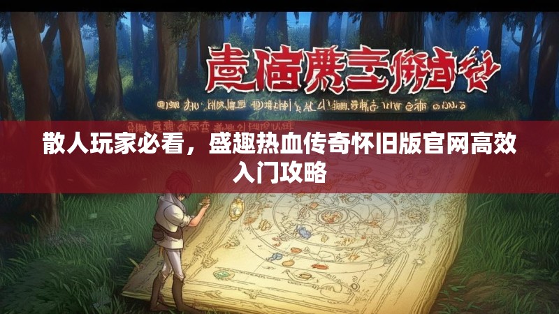 散人玩家必看,盛趣热血传奇怀旧版官网高效入门攻略