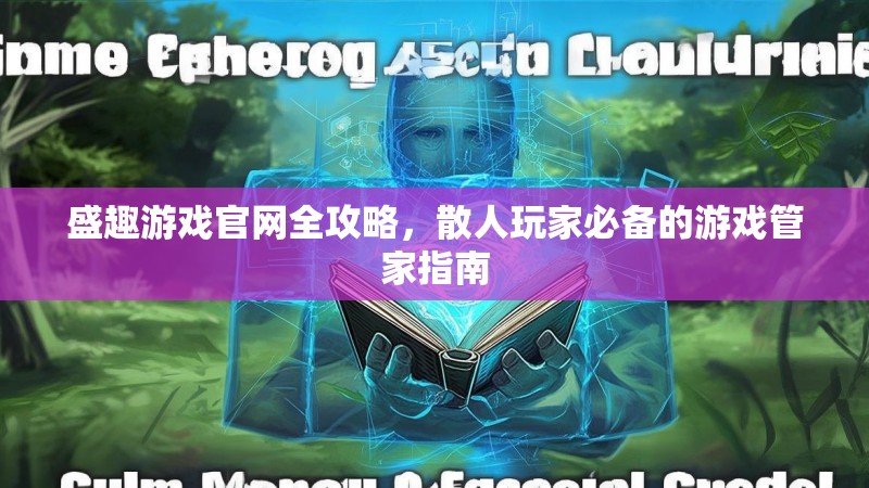 盛趣游戏官网全攻略，散人玩家必备的游戏管家指南