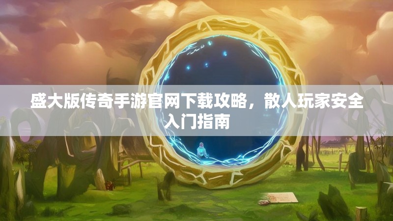 盛大版传奇手游官网下载攻略,散人玩家安全入门指南