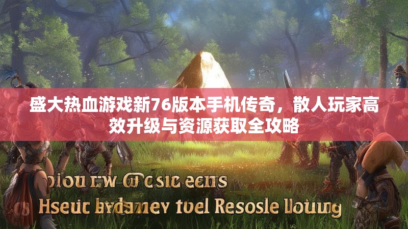 盛大热血游戏新76版本手机传奇,散人玩家高效升级与资源获取全攻略