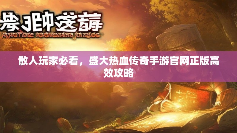 散人玩家必看,盛大热血传奇手游官网正版高效攻略