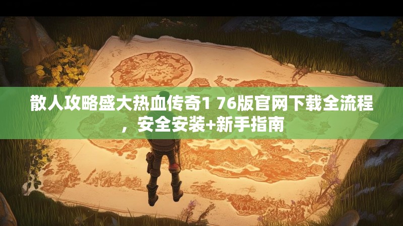 散人攻略盛大热血传奇1 76版官网下载全流程,安全安装+新手指南