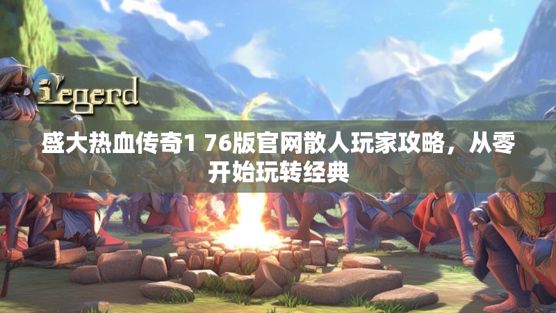 盛大热血传奇1 76版官网散人玩家攻略,从零开始玩转经典