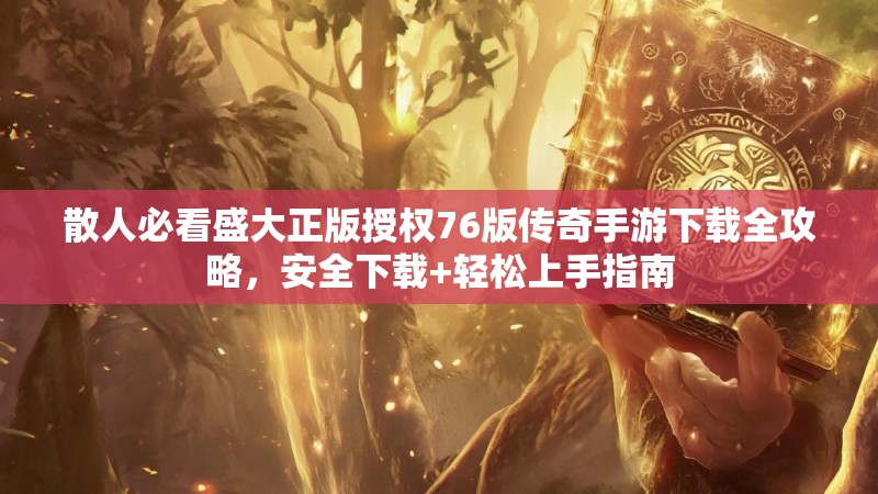 散人必看盛大正版授权76版传奇手游下载全攻略，安全下载+轻松上手指南