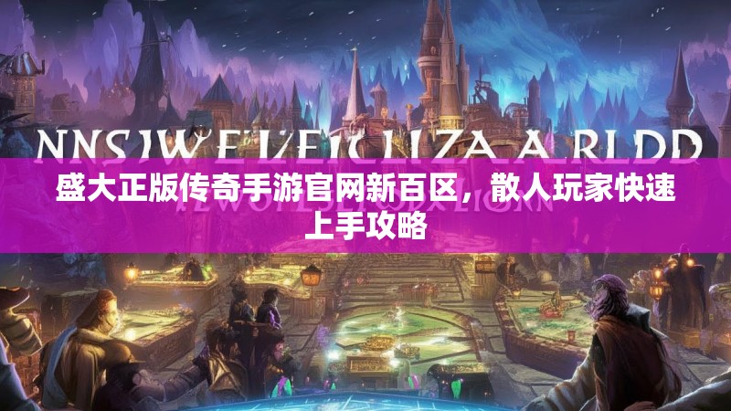 盛大正版传奇手游官网新百区，散人玩家快速上手攻略