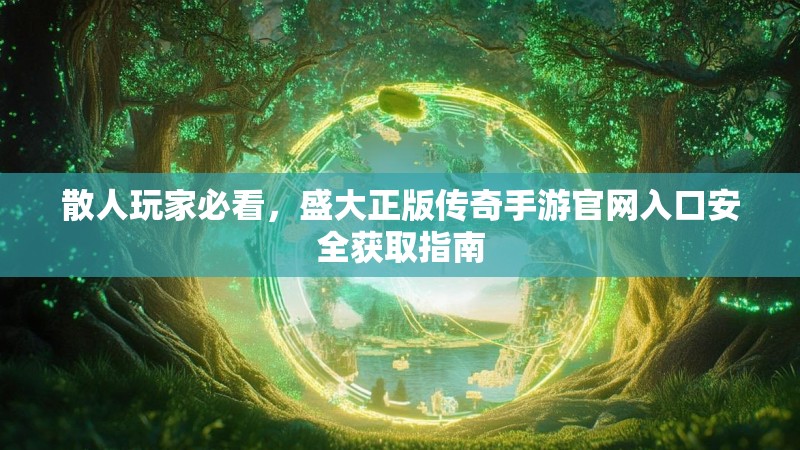 散人玩家必看，盛大正版传奇手游官网入口安全获取指南