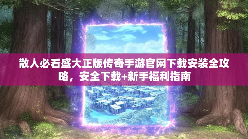 散人必看盛大正版传奇手游官网下载安装全攻略，安全下载+新手福利指南